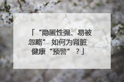 “隐匿性强、易被忽略” 如何为肾脏健康“预警”？
